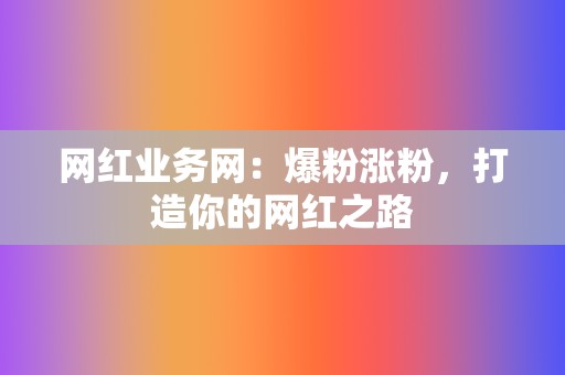 网红业务网：爆粉涨粉，打造你的网红之路