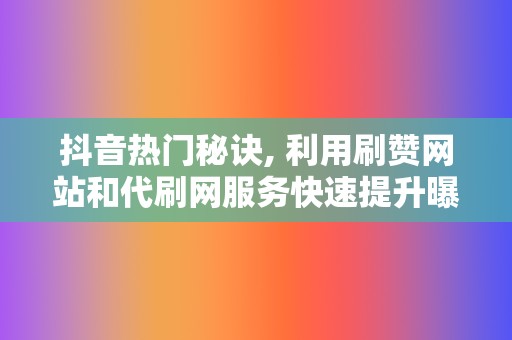 抖音热门秘诀, 利用刷赞网站和代刷网服务快速提升曝光率