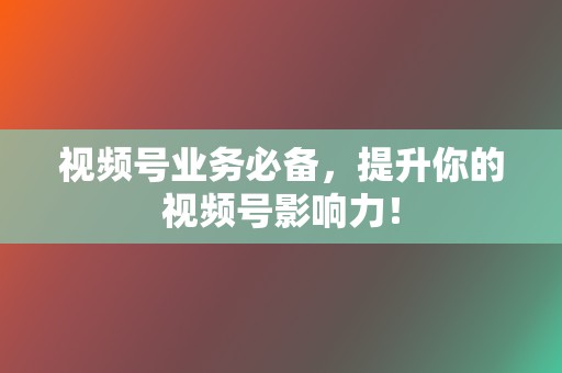 视频号业务必备，提升你的视频号影响力！  第2张