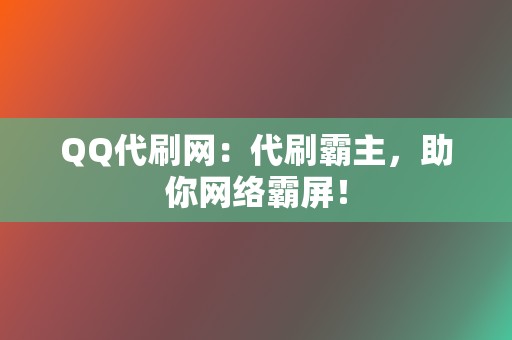 QQ代刷网：代刷霸主，助你网络霸屏！