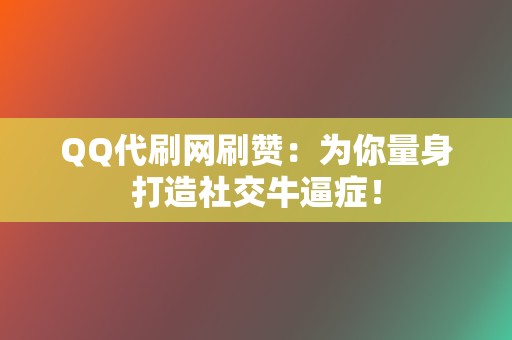 QQ代刷网刷赞：为你量身打造社交牛逼症！