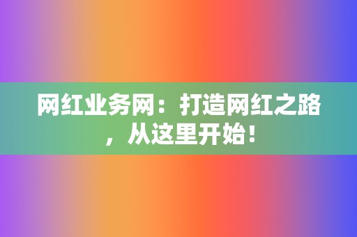 网红业务网：打造网红之路，从这里开始！  第2张