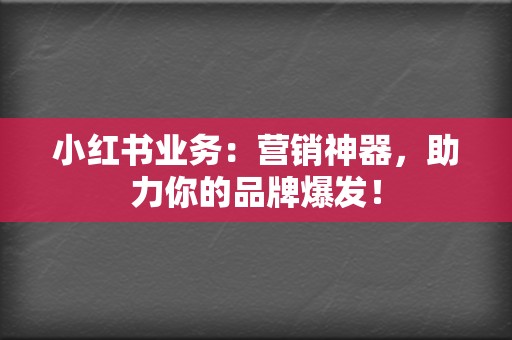 小红书业务：营销神器，助力你的品牌爆发！