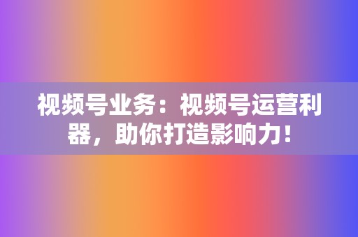 视频号业务：视频号运营利器，助你打造影响力！