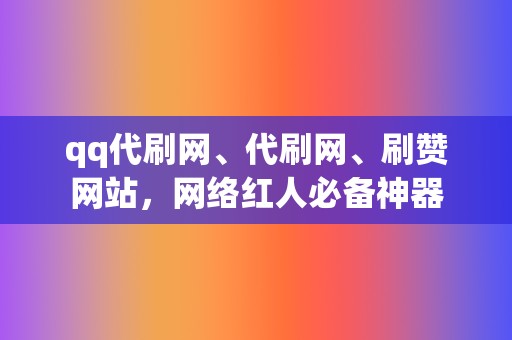 qq代刷网、代刷网、刷赞网站，网络红人必备神器