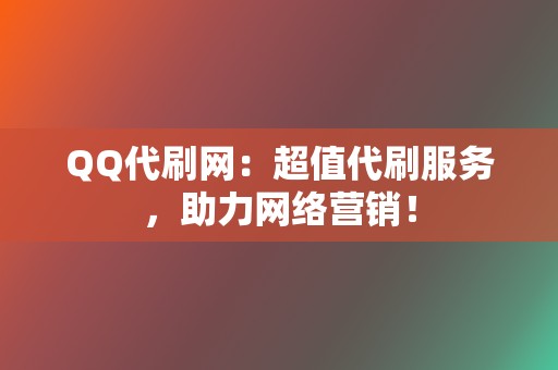 QQ代刷网：超值代刷服务，助力网络营销！