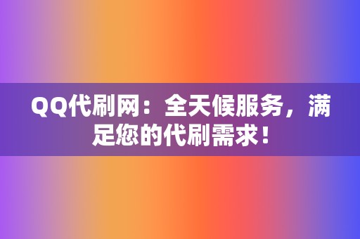 QQ代刷网：全天候服务，满足您的代刷需求！