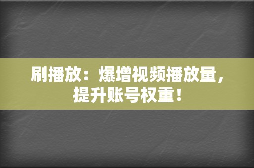 刷播放：爆增视频播放量，提升账号权重！