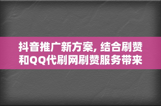 抖音推广新方案, 结合刷赞和QQ代刷网刷赞服务带来前所未有的推广效果