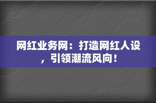 网红业务网：打造网红人设，引领潮流风向！