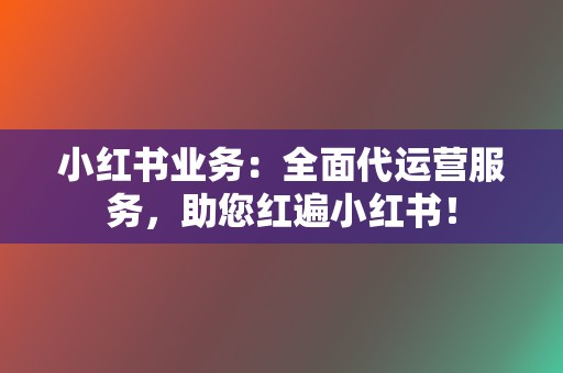 小红书业务：全面代运营服务，助您红遍小红书！  第2张