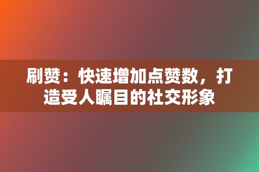 刷赞：快速增加点赞数，打造受人瞩目的社交形象