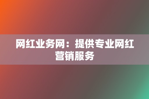 网红业务网：提供专业网红营销服务