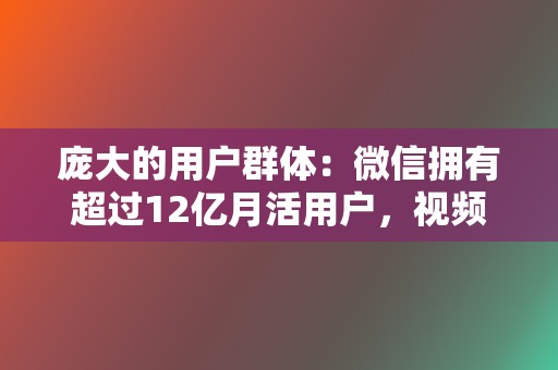 庞大的用户群体：微信拥有超过12亿月活用户，视频号可以触达海量的潜在受众。  第2张