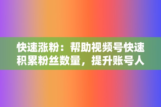 快速涨粉：帮助视频号快速积累粉丝数量，提升账号人气。