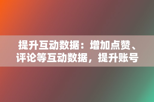 提升互动数据：增加点赞、评论等互动数据，提升账号活跃度。