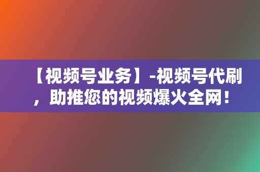 【视频号业务】-视频号代刷，助推您的视频爆火全网！