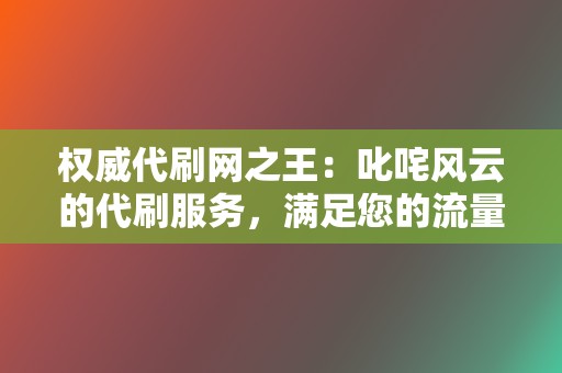 权威代刷网之王：叱咤风云的代刷服务，满足您的流量需求