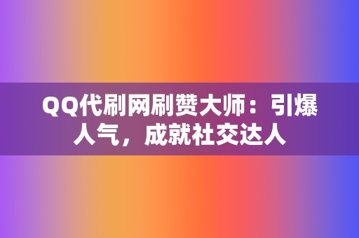 QQ代刷网刷赞大师：引爆人气，成就社交达人