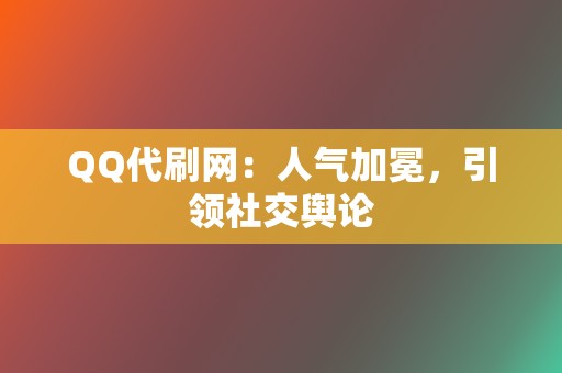 QQ代刷网：人气加冕，引领社交舆论