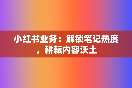 小红书业务：解锁笔记热度，耕耘内容沃土