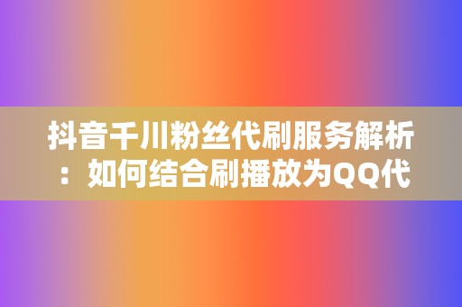 抖音千川粉丝代刷服务解析：如何结合刷播放为QQ代刷网提升效益