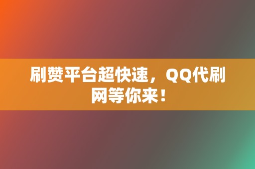 刷赞平台超快速，QQ代刷网等你来！