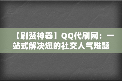 【刷赞神器】QQ代刷网：一站式解决您的社交人气难题