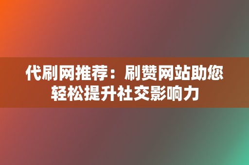 代刷网推荐：刷赞网站助您轻松提升社交影响力