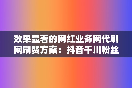 效果显著的网红业务网代刷网刷赞方案：抖音千川粉丝增长策略探讨  第2张