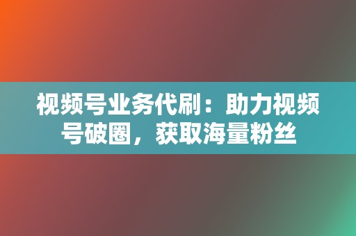 视频号业务代刷：助力视频号破圈，获取海量粉丝