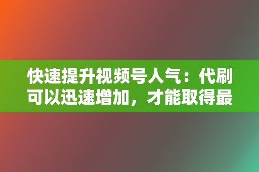 快速提升视频号人气：代刷可以迅速增加，才能取得最佳效果。 立即咨询视频号代刷服务