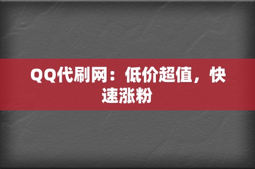 QQ代刷网：低价超值，快速涨粉