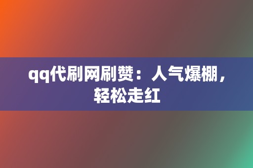 qq代刷网刷赞：人气爆棚，轻松走红