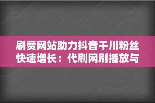 刷赞网站助力抖音千川粉丝快速增长：代刷网刷播放与网红业务网的协同优势