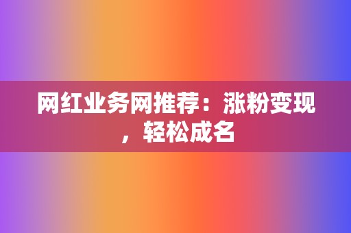 网红业务网推荐：涨粉变现，轻松成名