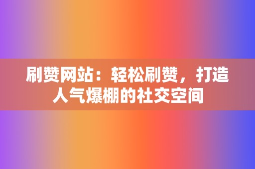 刷赞网站：轻松刷赞，打造人气爆棚的社交空间