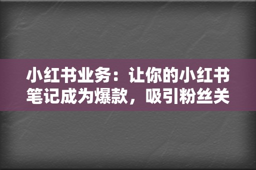 小红书业务：让你的小红书笔记成为爆款，吸引粉丝关注  第2张