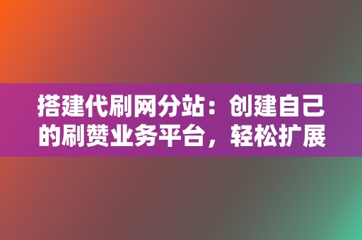 搭建代刷网分站：创建自己的刷赞业务平台，轻松扩展收入来源