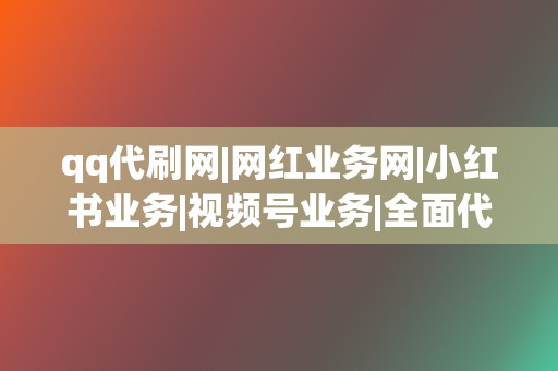 qq代刷网|网红业务网|小红书业务|视频号业务|全面代刷服务！