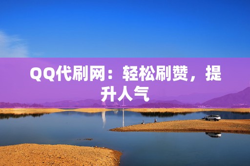 QQ代刷网：轻松刷赞，提升人气