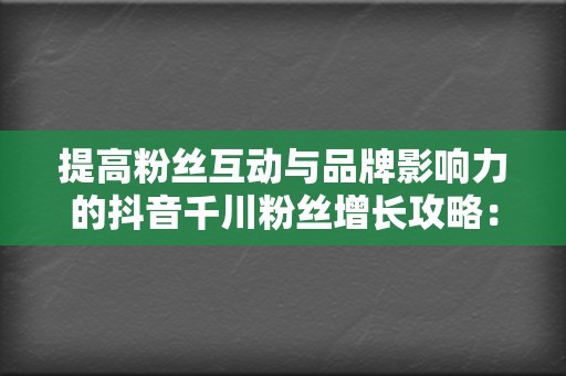 提高粉丝互动与品牌影响力的抖音千川粉丝增长攻略：代刷网刷赞与刷播放服务策略  第2张