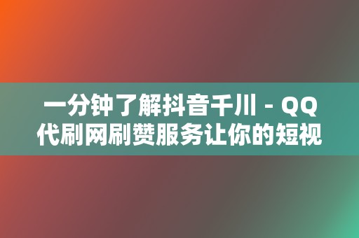 一分钟了解抖音千川 - QQ代刷网刷赞服务让你的短视频脱颖而出  第2张