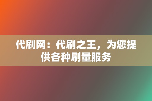 代刷网：代刷之王，为您提供各种刷量服务