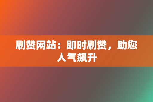 刷赞网站：即时刷赞，助您人气飙升