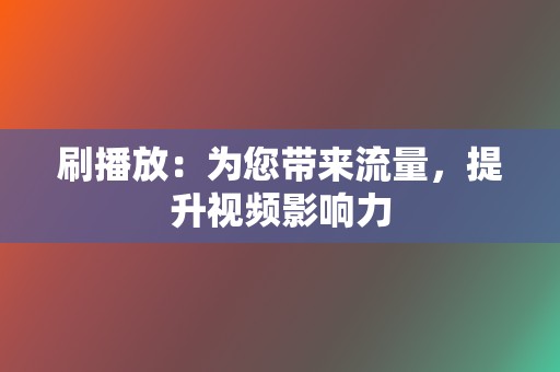 刷播放：为您带来流量，提升视频影响力