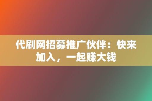 代刷网招募推广伙伴：快来加入，一起赚大钱