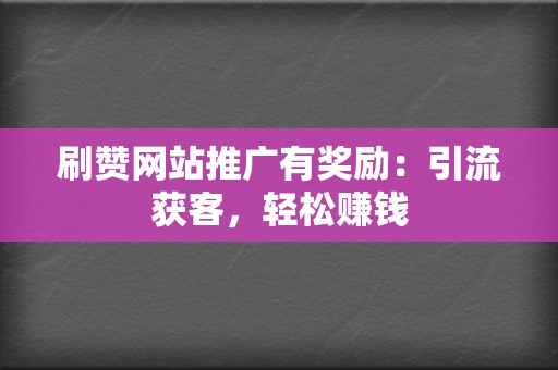 刷赞网站推广有奖励：引流获客，轻松赚钱