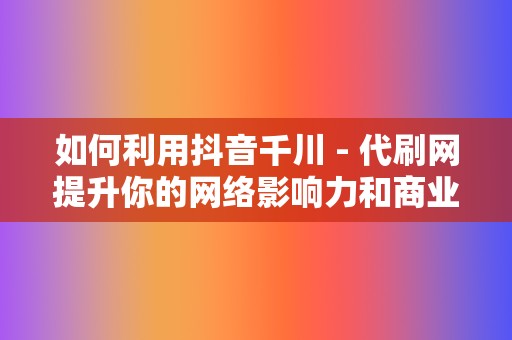 如何利用抖音千川 - 代刷网提升你的网络影响力和商业价值