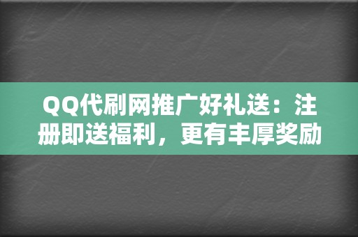 QQ代刷网推广好礼送：注册即送福利，更有丰厚奖励  第2张